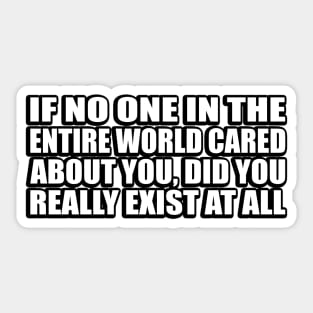 If no one in the entire world cared about you, did you really exist at all Sticker